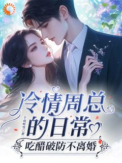 冷情周总的日常，吃醋破防不离婚无弹窗在线阅读