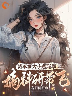 新上《资本家大小姐随军？搞科研带飞》春日倚栏小说免费阅读