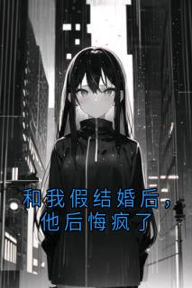 热门推荐和我假结婚后，他后悔疯了by佚名小说正版在线