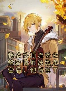 我放任顶流老公整容陪师妹跑龙套后，他悔疯了